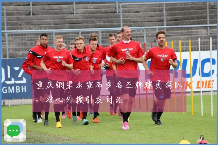 重庆铜梁龙宣布多名王牌球员离队，核心外援引发讨论