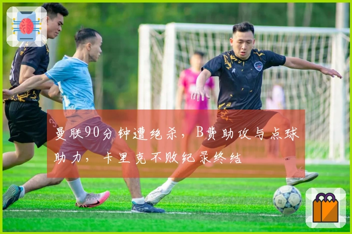 曼联90分钟遭绝杀，B费助攻与点球助力，卡里克不败纪录终结