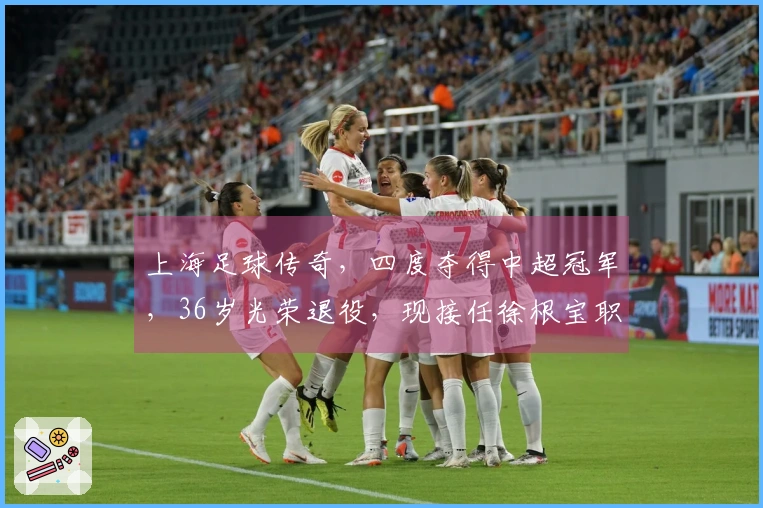 上海足球传奇，四度夺得中超冠军，36岁光荣退役，现接任徐根宝职务