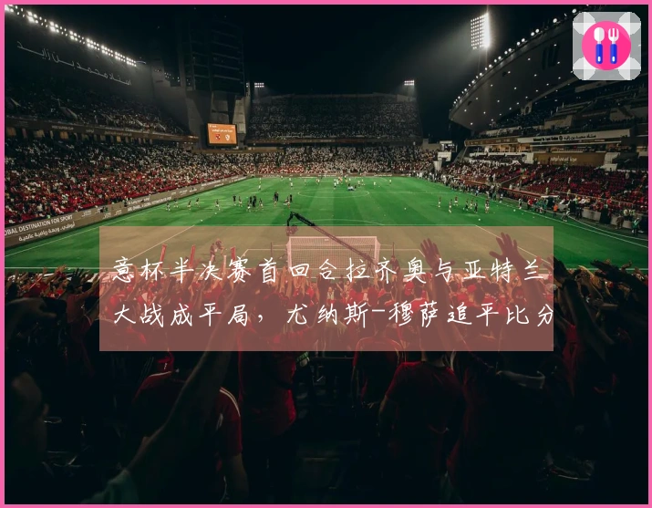 意杯半决赛首回合拉齐奥与亚特兰大战成平局，尤纳斯-穆萨追平比分