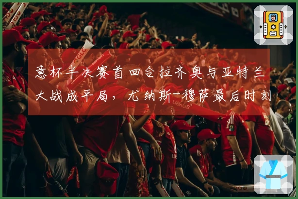 意杯半决赛首回合拉齐奥与亚特兰大战成平局，尤纳斯-穆萨最后时刻扳平