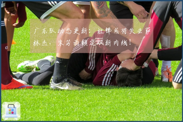广东队动态更新：杜锋或将失去萨林杰，朱芳雨锁定双新内线！
