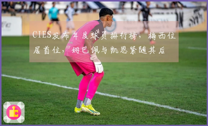 CIES发布年度球员排行榜，梅西位居首位，姆巴佩与凯恩紧随其后