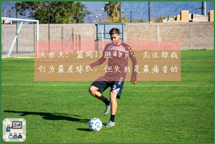 沃尔夫：篮网15胜45负，无法称我们为最差球队，但失利是最痛苦的体验之一