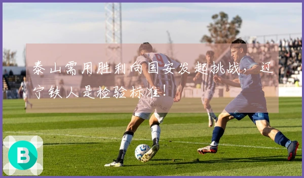 泰山需用胜利向国安发起挑战，辽宁铁人是检验标准！