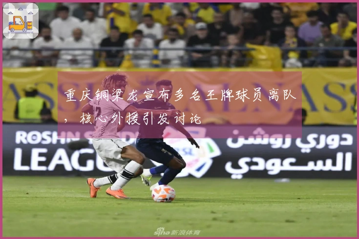 重庆铜梁龙宣布多名王牌球员离队，核心外援引发讨论