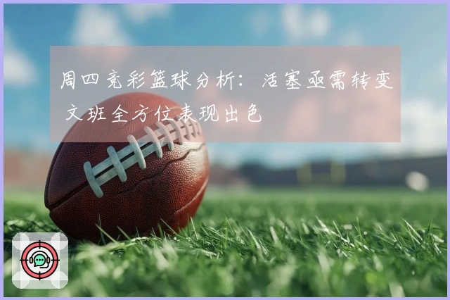 周四竞彩篮球分析：活塞亟需转变 文班全方位表现出色