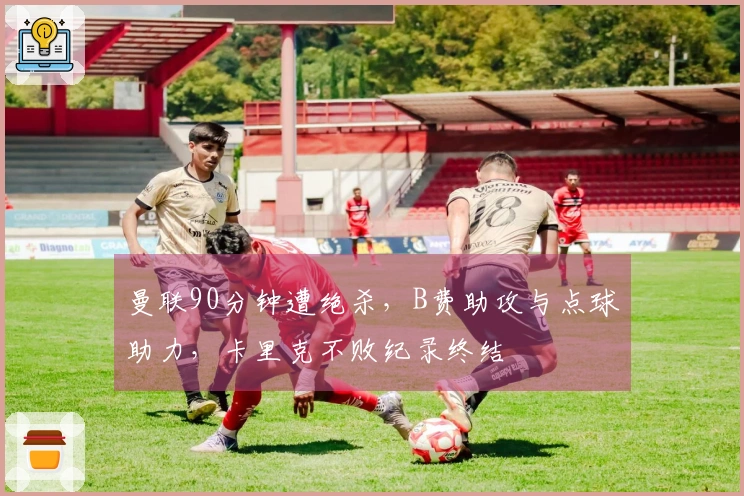 曼联90分钟遭绝杀，B费助攻与点球助力，卡里克不败纪录终结