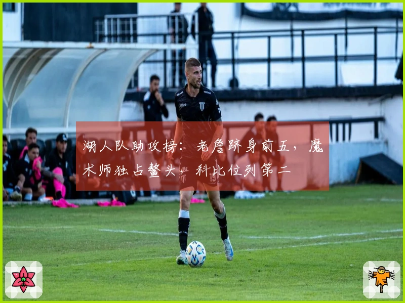 湖人队助攻榜：老詹跻身前五，魔术师独占鳌头，科比位列第二