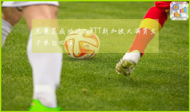 王曼昱成功进入WTT新加坡大满贯女子单打四强