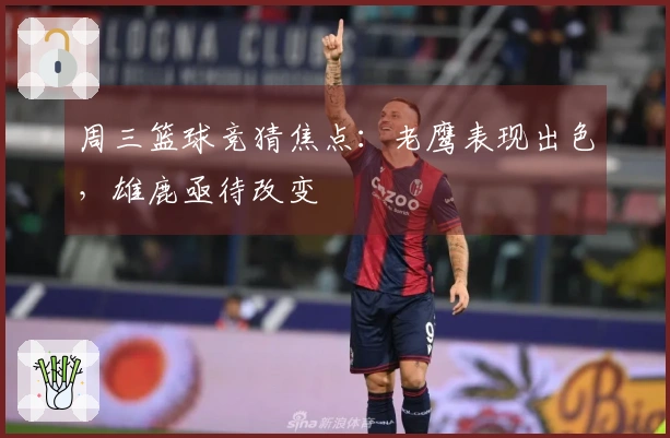 周三篮球竞猜焦点：老鹰表现出色，雄鹿亟待改变