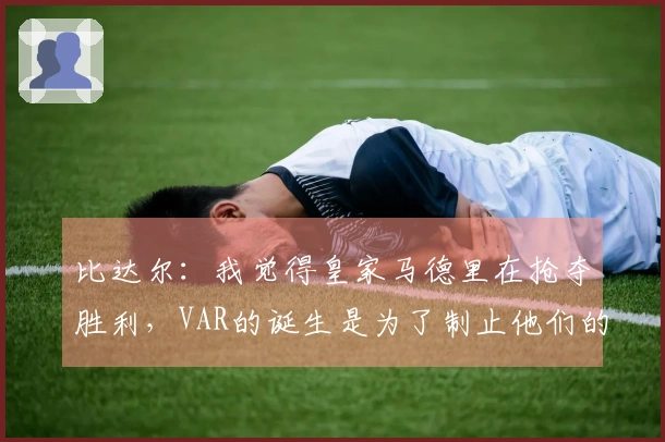 比达尔：我觉得皇家马德里在抢夺胜利，VAR的诞生是为了制止他们的作弊行为