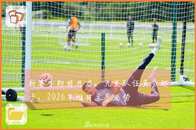 新赛季即将开启，九支队伍负分起步，2026年谁将主导局势