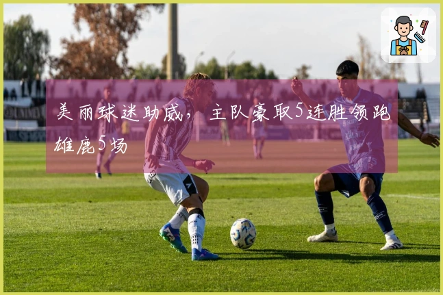 美丽球迷助威，主队豪取5连胜领跑雄鹿5场