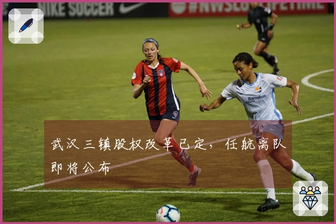 武汉三镇股权改革已定，任航离队即将公布