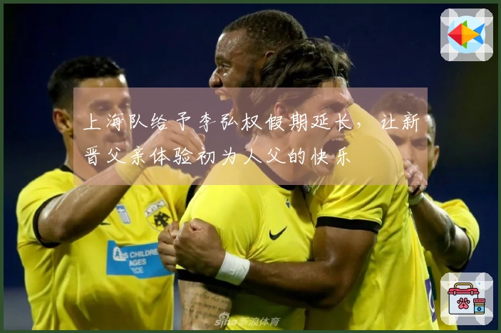 上海队给予李弘权假期延长，让新晋父亲体验初为人父的快乐