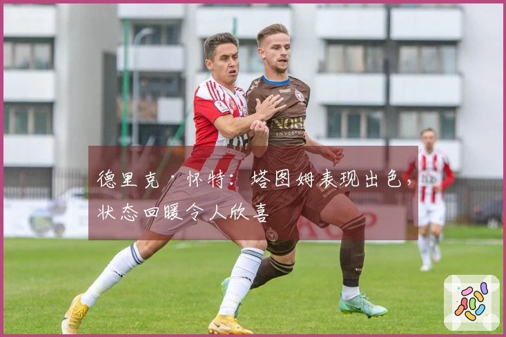 德里克·怀特：塔图姆表现出色，状态回暖令人欣喜