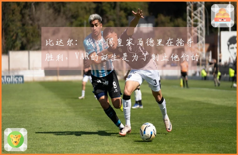 比达尔：我觉得皇家马德里在抢夺胜利，VAR的诞生是为了制止他们的作弊行为