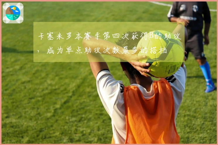 卡塞米罗本赛季第四次获得B的助攻，成为单点助攻次数最多的搭档