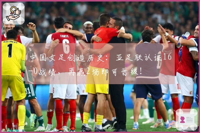 中国女足创造历史：亚足联认证16-0战绩，再赢2场即可晋级！