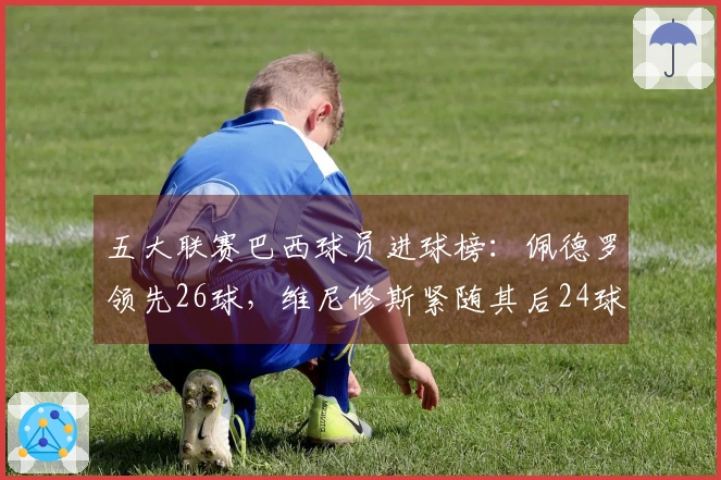 五大联赛巴西球员进球榜：佩德罗领先26球，维尼修斯紧随其后24球