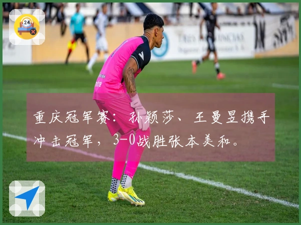 重庆冠军赛：孙颖莎、王曼昱携手冲击冠军，3-0战胜张本美和。