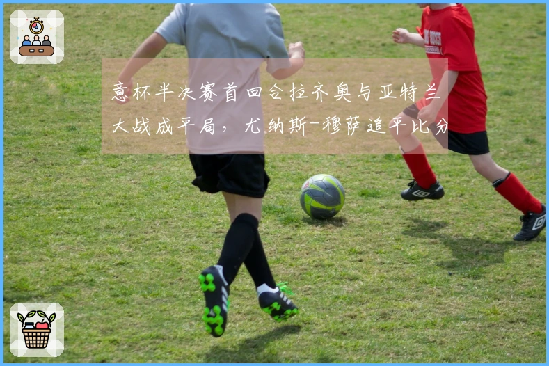 意杯半决赛首回合拉齐奥与亚特兰大战成平局，尤纳斯-穆萨追平比分