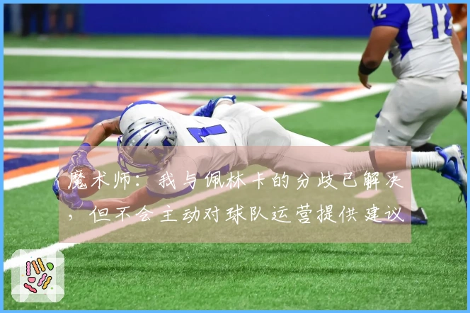 魔术师：我与佩林卡的分歧已解决，但不会主动对球队运营提供建议