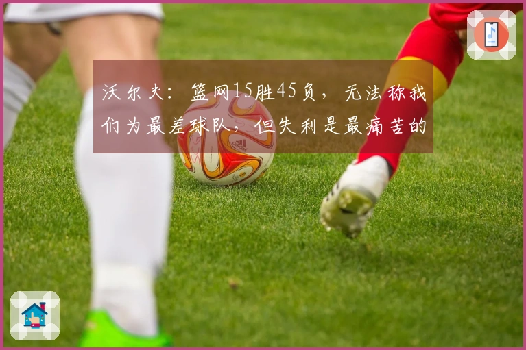 沃尔夫：篮网15胜45负，无法称我们为最差球队，但失利是最痛苦的体验之一