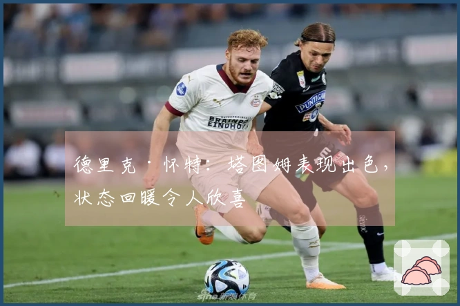 德里克·怀特：塔图姆表现出色，状态回暖令人欣喜