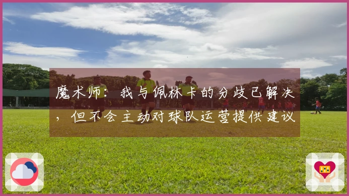 魔术师：我与佩林卡的分歧已解决，但不会主动对球队运营提供建议