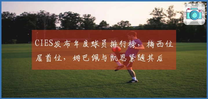 CIES发布年度球员排行榜，梅西位居首位，姆巴佩与凯恩紧随其后