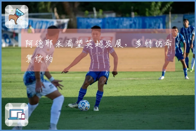 阿德耶米渴望英超发展，多特仍希冀续约